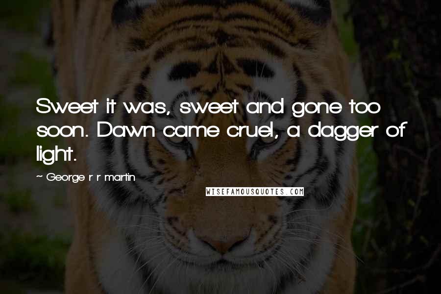 George R R Martin Quotes: Sweet it was, sweet and gone too soon. Dawn came cruel, a dagger of light.