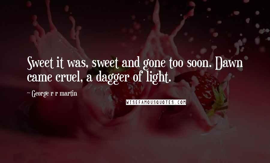 George R R Martin Quotes: Sweet it was, sweet and gone too soon. Dawn came cruel, a dagger of light.