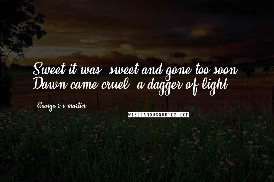 George R R Martin Quotes: Sweet it was, sweet and gone too soon. Dawn came cruel, a dagger of light.