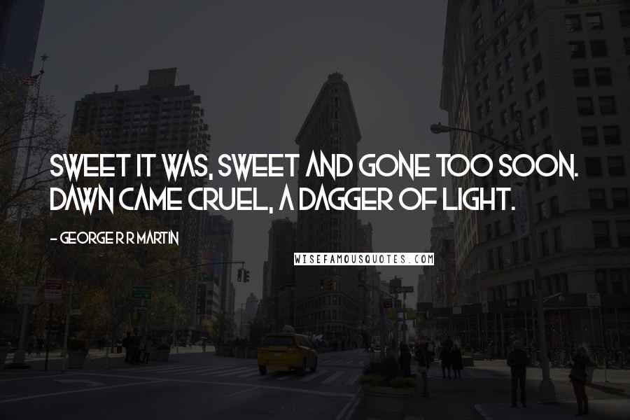 George R R Martin Quotes: Sweet it was, sweet and gone too soon. Dawn came cruel, a dagger of light.
