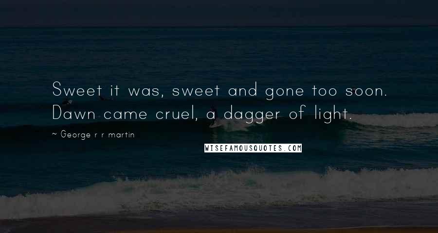 George R R Martin Quotes: Sweet it was, sweet and gone too soon. Dawn came cruel, a dagger of light.