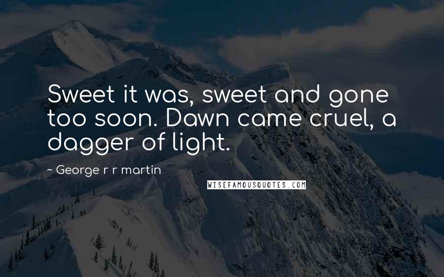 George R R Martin Quotes: Sweet it was, sweet and gone too soon. Dawn came cruel, a dagger of light.