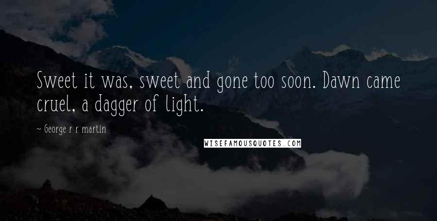 George R R Martin Quotes: Sweet it was, sweet and gone too soon. Dawn came cruel, a dagger of light.