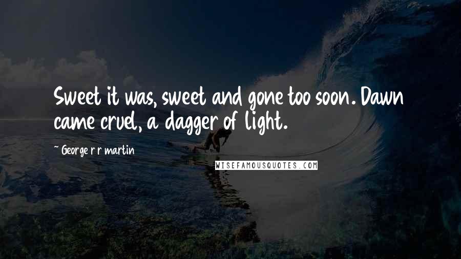 George R R Martin Quotes: Sweet it was, sweet and gone too soon. Dawn came cruel, a dagger of light.