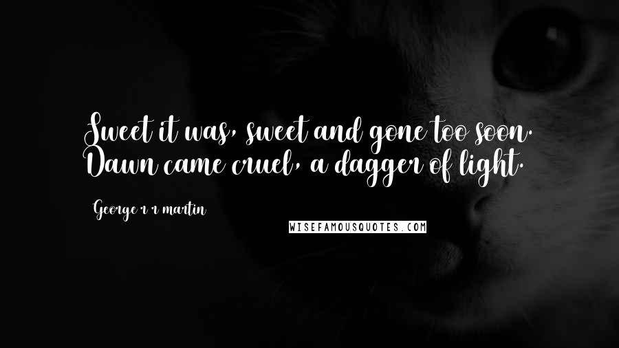 George R R Martin Quotes: Sweet it was, sweet and gone too soon. Dawn came cruel, a dagger of light.