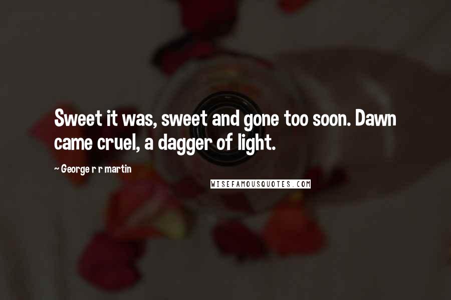 George R R Martin Quotes: Sweet it was, sweet and gone too soon. Dawn came cruel, a dagger of light.