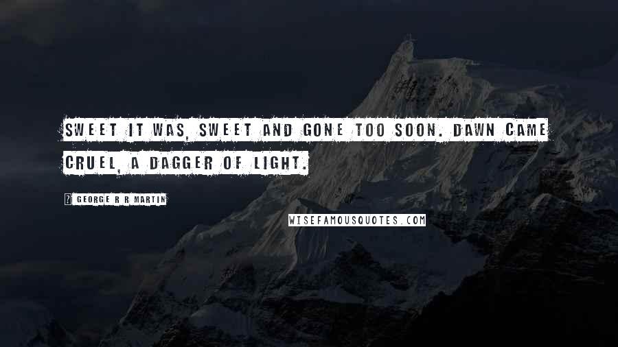 George R R Martin Quotes: Sweet it was, sweet and gone too soon. Dawn came cruel, a dagger of light.
