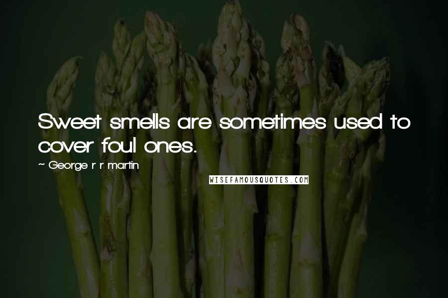 George R R Martin Quotes: Sweet smells are sometimes used to cover foul ones.