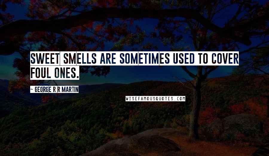 George R R Martin Quotes: Sweet smells are sometimes used to cover foul ones.
