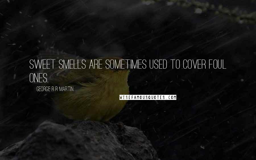 George R R Martin Quotes: Sweet smells are sometimes used to cover foul ones.