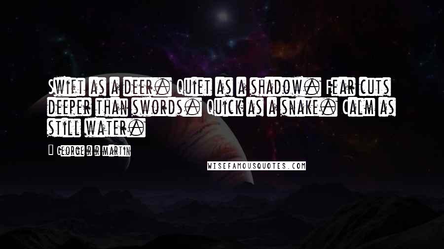 George R R Martin Quotes: Swift as a deer. Quiet as a shadow. Fear cuts deeper than swords. Quick as a snake. Calm as still water.