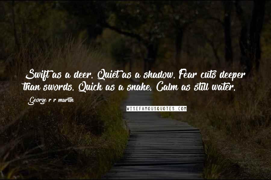 George R R Martin Quotes: Swift as a deer. Quiet as a shadow. Fear cuts deeper than swords. Quick as a snake. Calm as still water.