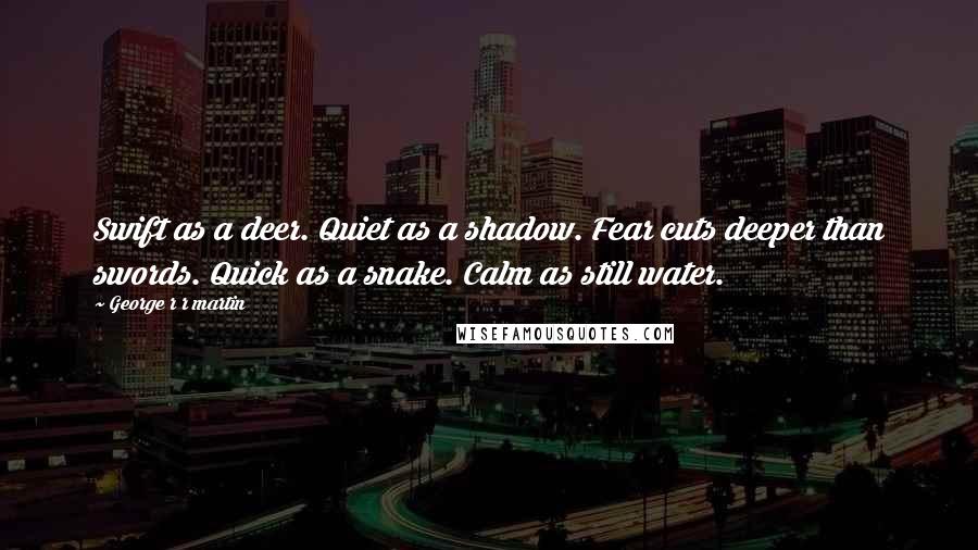 George R R Martin Quotes: Swift as a deer. Quiet as a shadow. Fear cuts deeper than swords. Quick as a snake. Calm as still water.