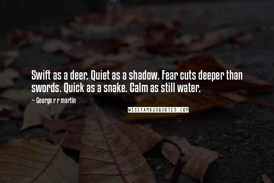 George R R Martin Quotes: Swift as a deer. Quiet as a shadow. Fear cuts deeper than swords. Quick as a snake. Calm as still water.