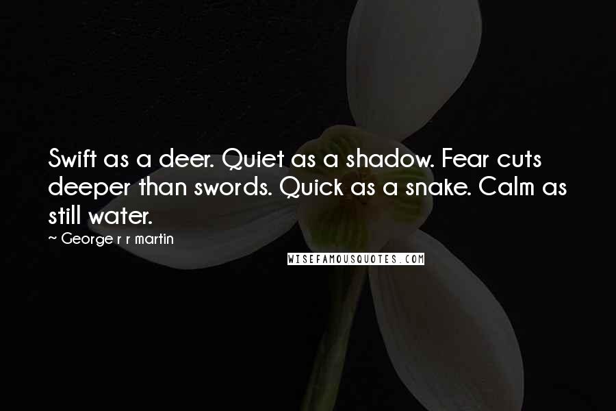 George R R Martin Quotes: Swift as a deer. Quiet as a shadow. Fear cuts deeper than swords. Quick as a snake. Calm as still water.