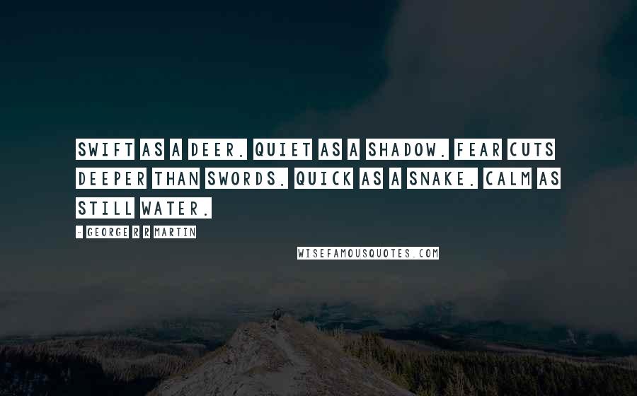 George R R Martin Quotes: Swift as a deer. Quiet as a shadow. Fear cuts deeper than swords. Quick as a snake. Calm as still water.