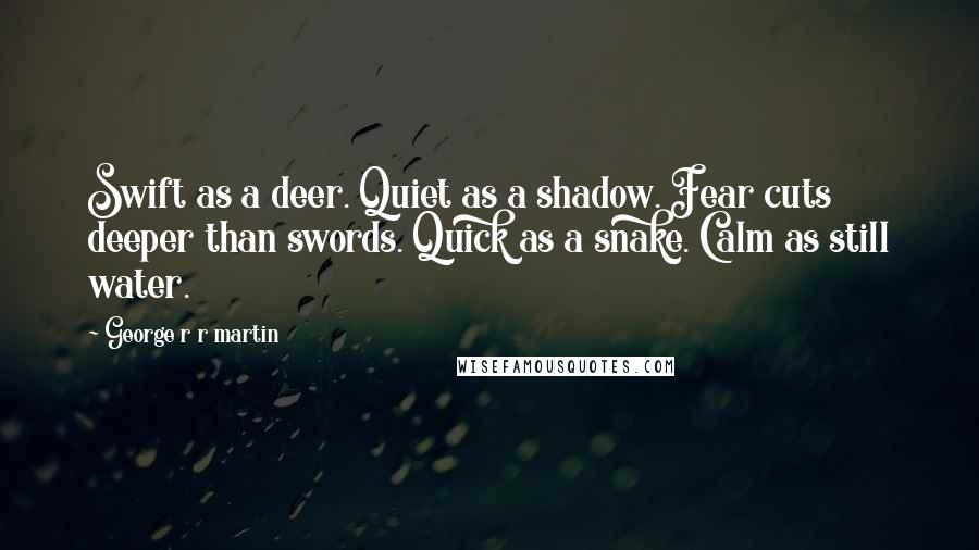 George R R Martin Quotes: Swift as a deer. Quiet as a shadow. Fear cuts deeper than swords. Quick as a snake. Calm as still water.