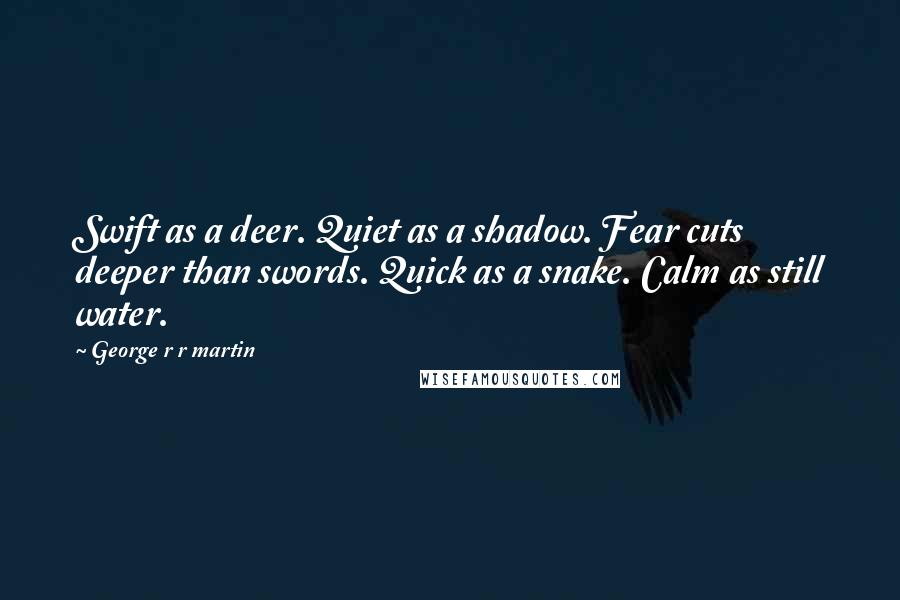 George R R Martin Quotes: Swift as a deer. Quiet as a shadow. Fear cuts deeper than swords. Quick as a snake. Calm as still water.