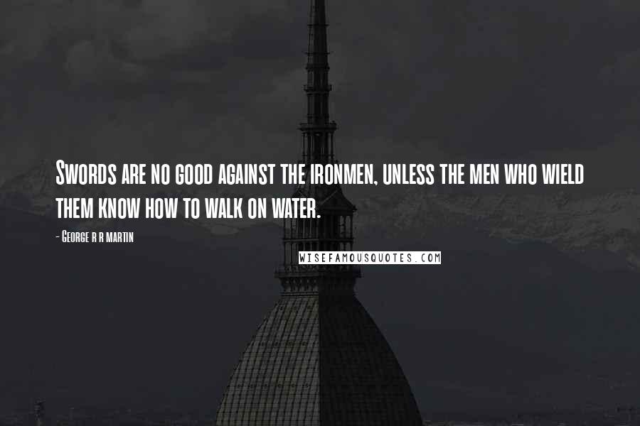 George R R Martin Quotes: Swords are no good against the ironmen, unless the men who wield them know how to walk on water.