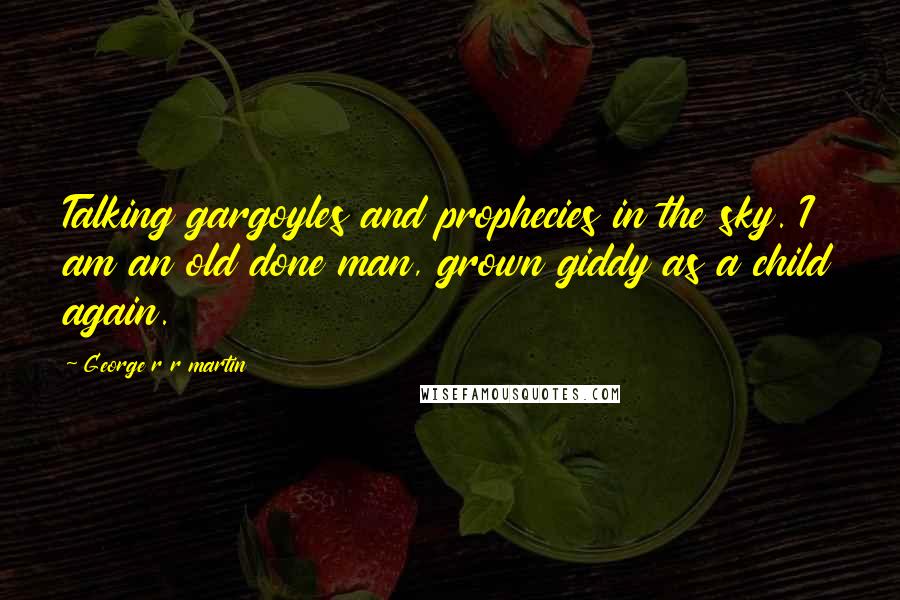 George R R Martin Quotes: Talking gargoyles and prophecies in the sky. I am an old done man, grown giddy as a child again.