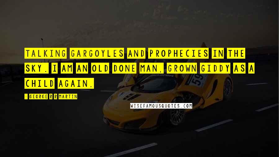 George R R Martin Quotes: Talking gargoyles and prophecies in the sky. I am an old done man, grown giddy as a child again.