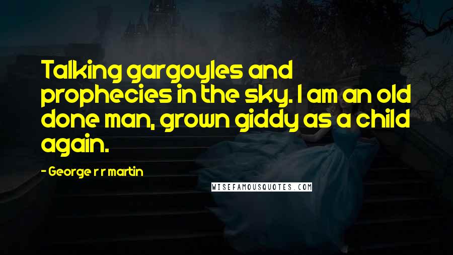 George R R Martin Quotes: Talking gargoyles and prophecies in the sky. I am an old done man, grown giddy as a child again.