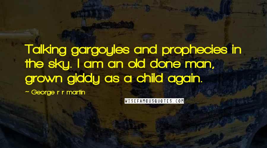 George R R Martin Quotes: Talking gargoyles and prophecies in the sky. I am an old done man, grown giddy as a child again.