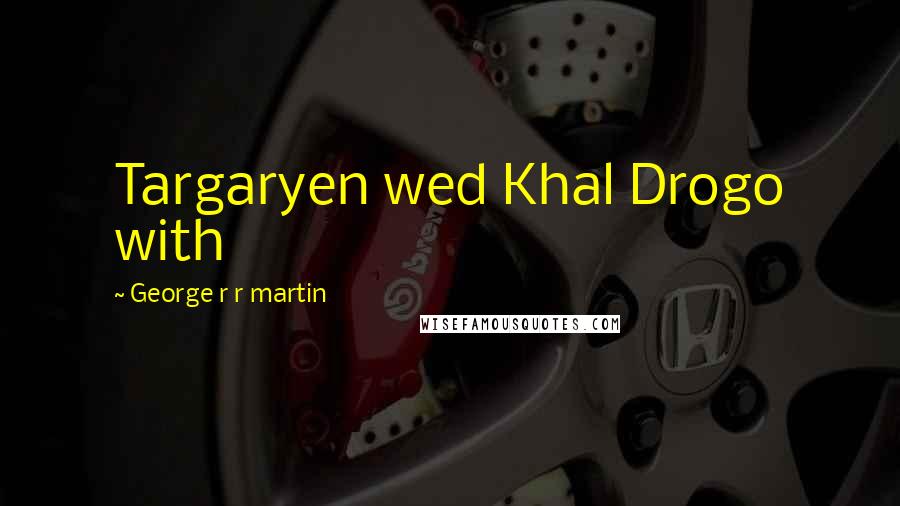 George R R Martin Quotes: Targaryen wed Khal Drogo with