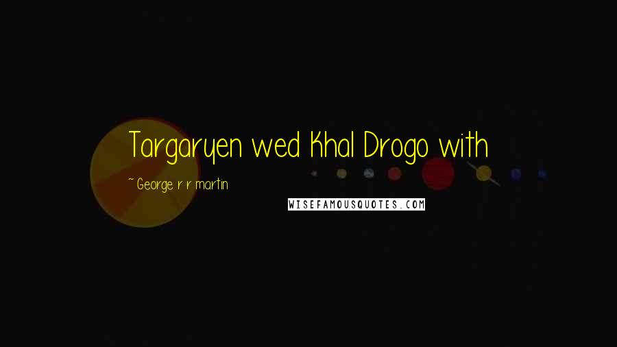 George R R Martin Quotes: Targaryen wed Khal Drogo with