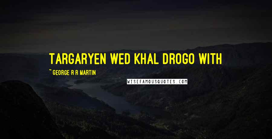 George R R Martin Quotes: Targaryen wed Khal Drogo with