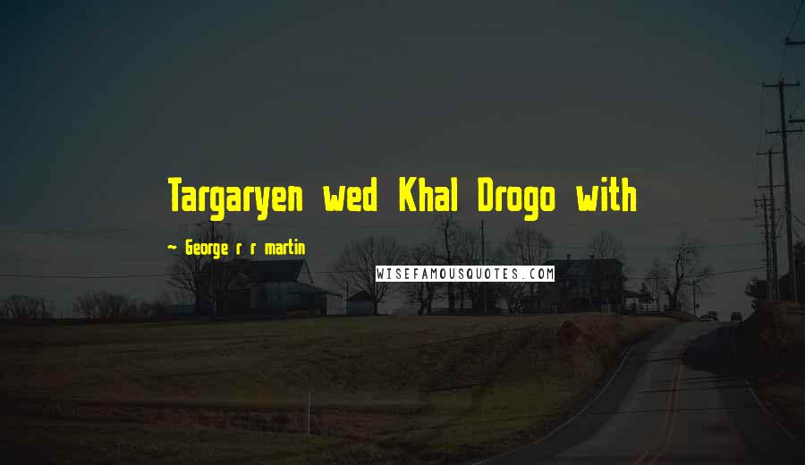 George R R Martin Quotes: Targaryen wed Khal Drogo with