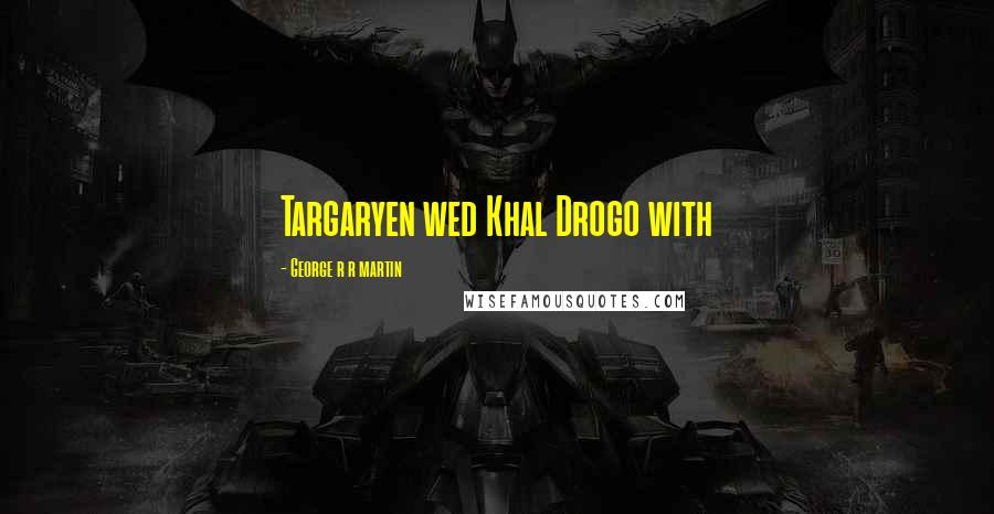 George R R Martin Quotes: Targaryen wed Khal Drogo with