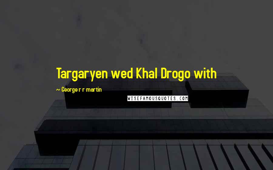 George R R Martin Quotes: Targaryen wed Khal Drogo with