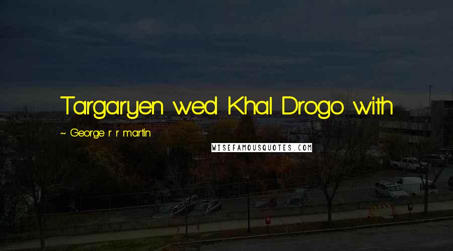 George R R Martin Quotes: Targaryen wed Khal Drogo with