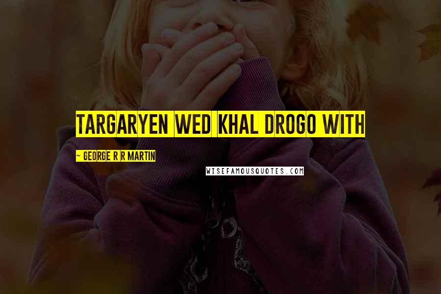 George R R Martin Quotes: Targaryen wed Khal Drogo with