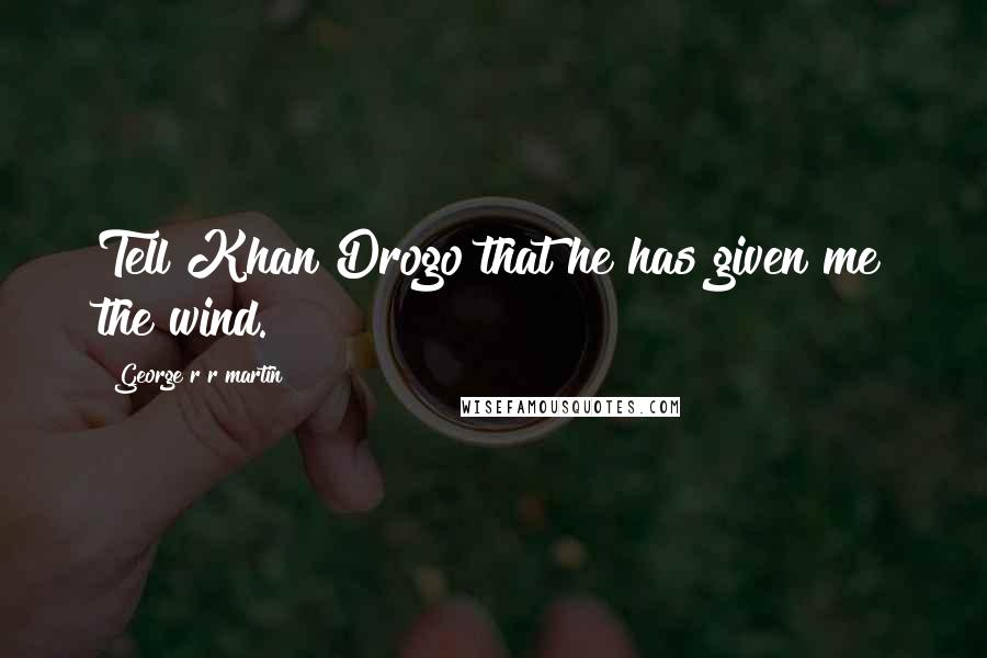 George R R Martin Quotes: Tell Khan Drogo that he has given me the wind.