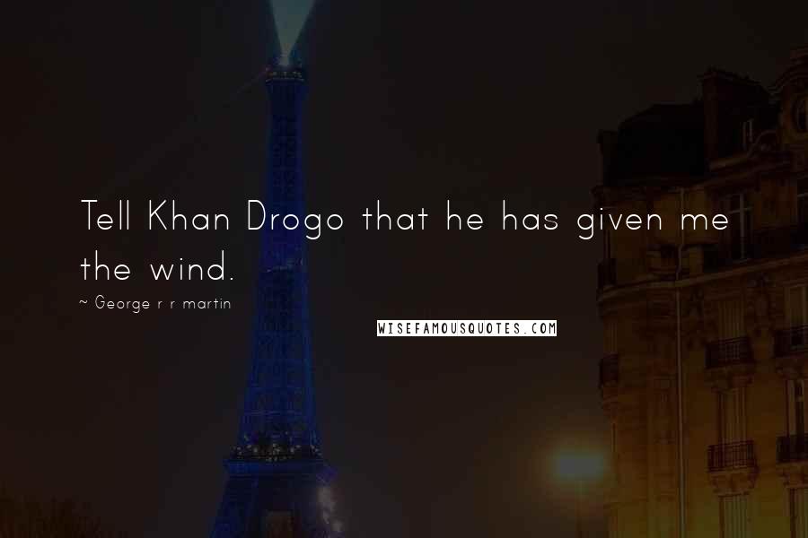 George R R Martin Quotes: Tell Khan Drogo that he has given me the wind.