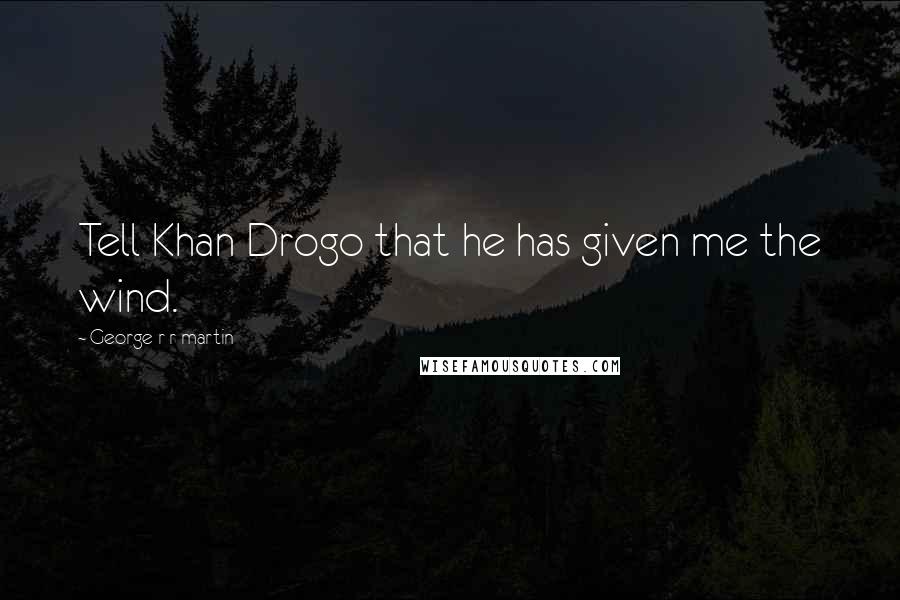 George R R Martin Quotes: Tell Khan Drogo that he has given me the wind.