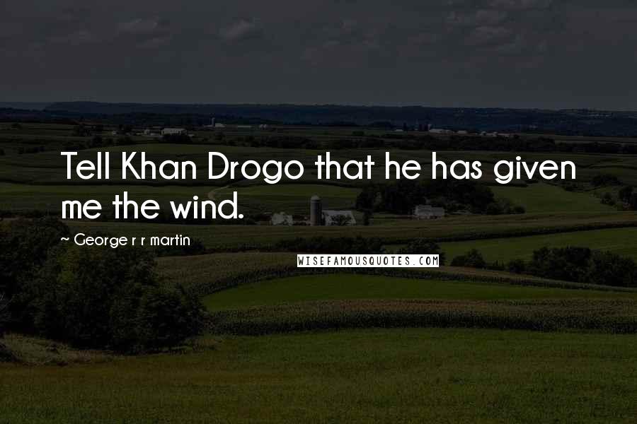 George R R Martin Quotes: Tell Khan Drogo that he has given me the wind.