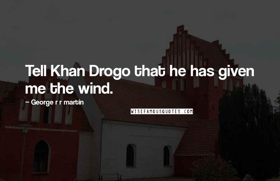 George R R Martin Quotes: Tell Khan Drogo that he has given me the wind.