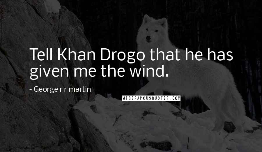 George R R Martin Quotes: Tell Khan Drogo that he has given me the wind.