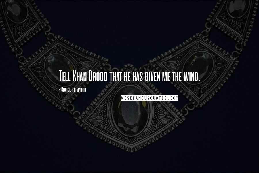 George R R Martin Quotes: Tell Khan Drogo that he has given me the wind.