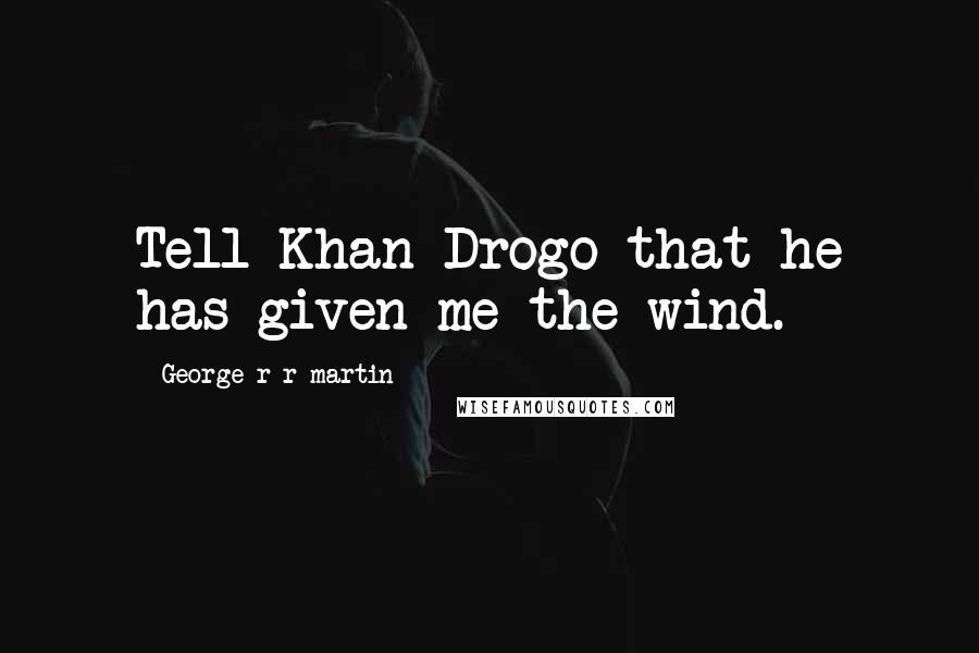 George R R Martin Quotes: Tell Khan Drogo that he has given me the wind.