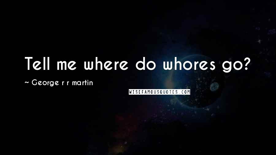 George R R Martin Quotes: Tell me where do whores go?