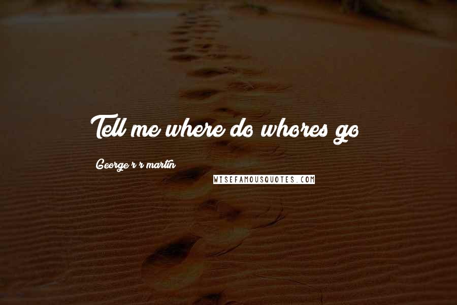 George R R Martin Quotes: Tell me where do whores go?