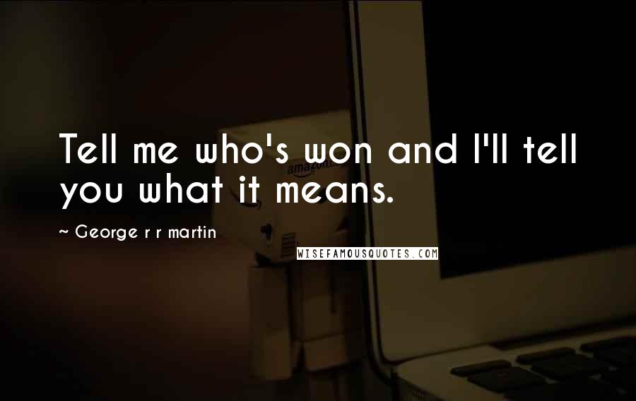 George R R Martin Quotes: Tell me who's won and I'll tell you what it means.