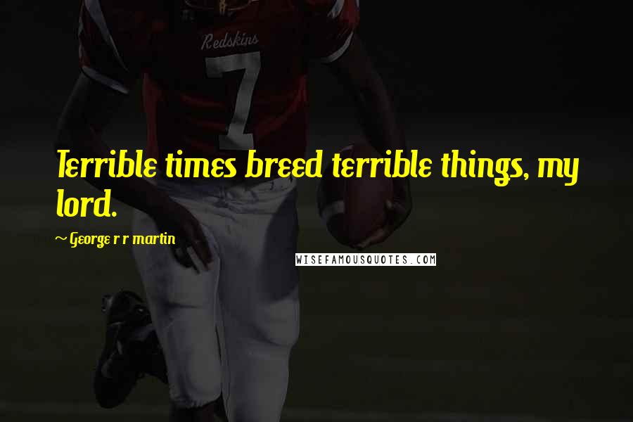 George R R Martin Quotes: Terrible times breed terrible things, my lord.
