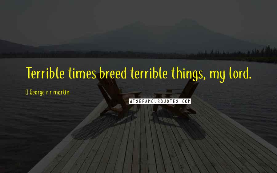 George R R Martin Quotes: Terrible times breed terrible things, my lord.