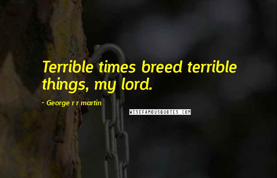 George R R Martin Quotes: Terrible times breed terrible things, my lord.