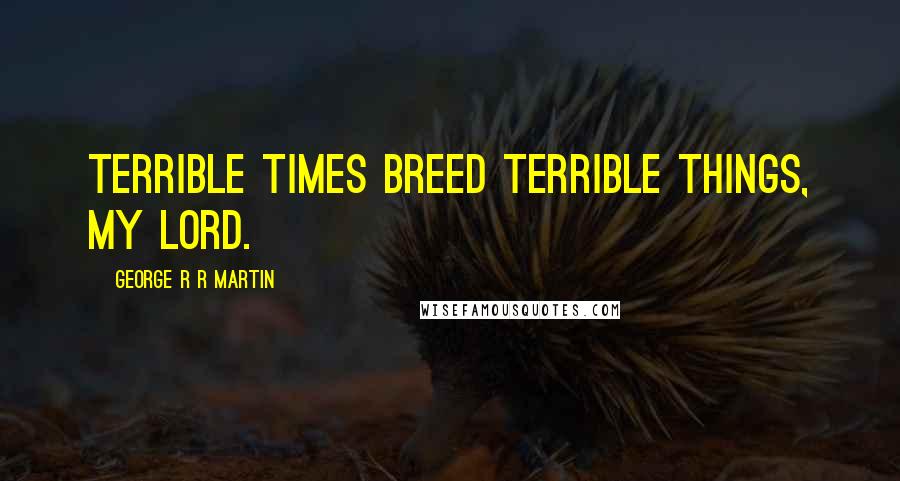George R R Martin Quotes: Terrible times breed terrible things, my lord.